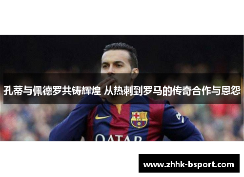 孔蒂与佩德罗共铸辉煌 从热刺到罗马的传奇合作与恩怨