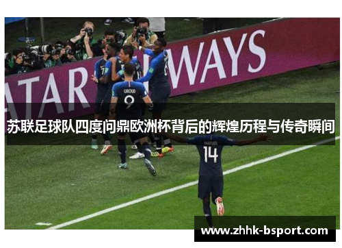 苏联足球队四度问鼎欧洲杯背后的辉煌历程与传奇瞬间