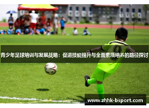 青少年足球培训与发展战略：促进技能提升与全面素质培养的路径探讨
