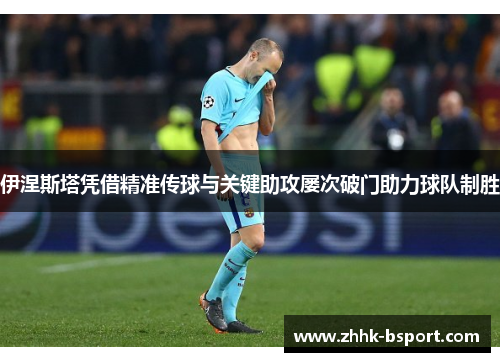 伊涅斯塔凭借精准传球与关键助攻屡次破门助力球队制胜
