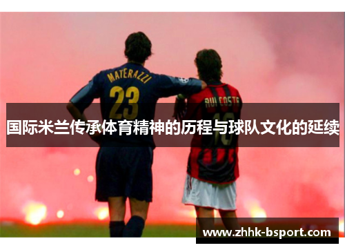 国际米兰传承体育精神的历程与球队文化的延续