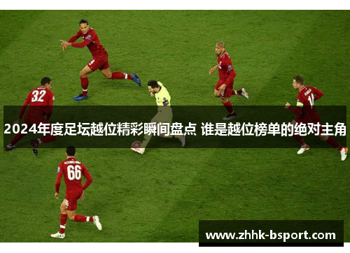 2024年度足坛越位精彩瞬间盘点 谁是越位榜单的绝对主角