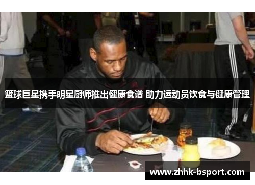 篮球巨星携手明星厨师推出健康食谱 助力运动员饮食与健康管理