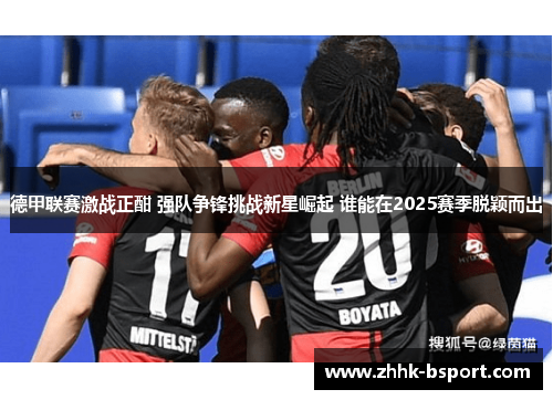 德甲联赛激战正酣 强队争锋挑战新星崛起 谁能在2025赛季脱颖而出