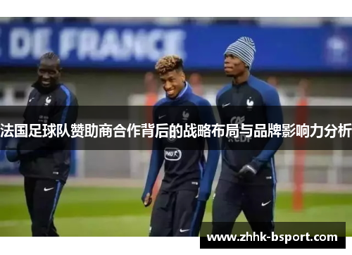 法国足球队赞助商合作背后的战略布局与品牌影响力分析