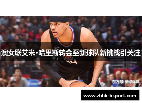 澳女联艾米·哈里斯转会至新球队新挑战引关注