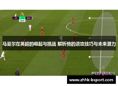马夏尔在英超的崛起与挑战 解析他的进攻技巧与未来潜力