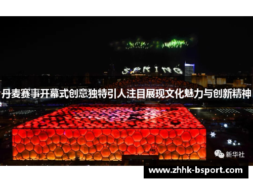 丹麦赛事开幕式创意独特引人注目展现文化魅力与创新精神
