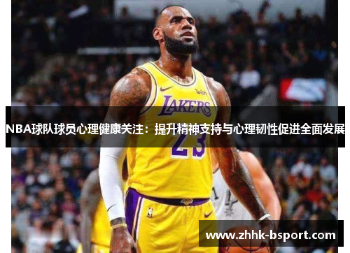 NBA球队球员心理健康关注：提升精神支持与心理韧性促进全面发展