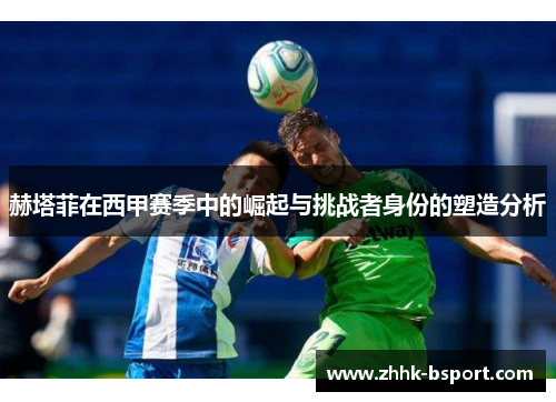 赫塔菲在西甲赛季中的崛起与挑战者身份的塑造分析