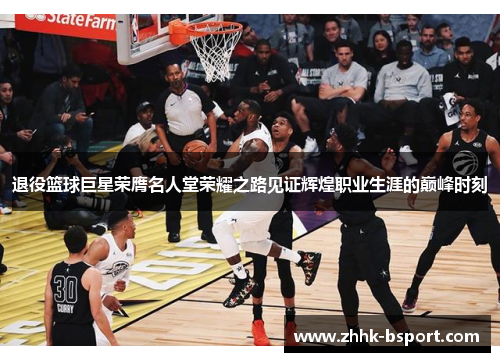 退役篮球巨星荣膺名人堂荣耀之路见证辉煌职业生涯的巅峰时刻