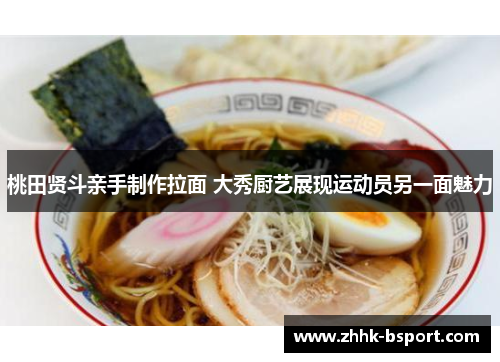 桃田贤斗亲手制作拉面 大秀厨艺展现运动员另一面魅力