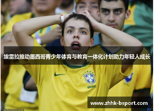 埃雷拉推动墨西哥青少年体育与教育一体化计划助力年轻人成长