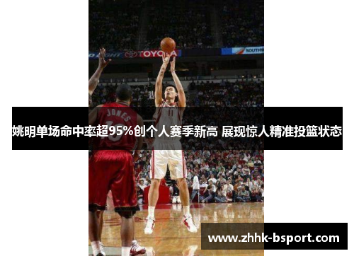 姚明单场命中率超95%创个人赛季新高 展现惊人精准投篮状态