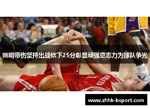 姚明带伤坚持出战砍下25分彰显顽强意志力为球队争光