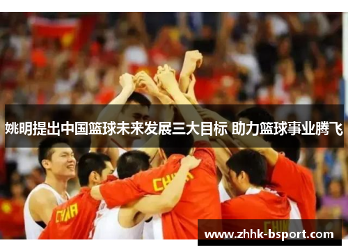 姚明提出中国篮球未来发展三大目标 助力篮球事业腾飞