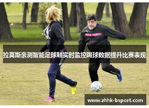 拉莫斯亲测智能足球鞋实时监控踢球数据提升比赛表现