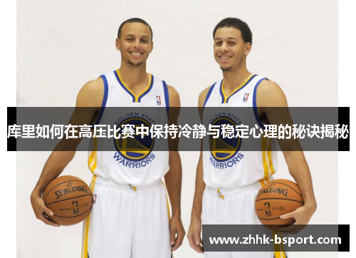 库里如何在高压比赛中保持冷静与稳定心理的秘诀揭秘