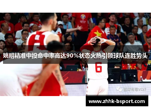 姚明精准中投命中率高达90%状态火热引领球队连胜势头
