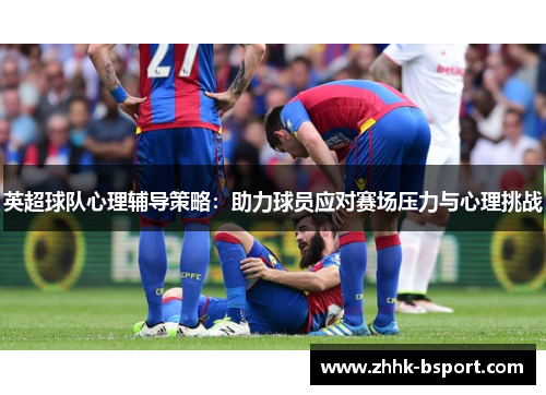 英超球队心理辅导策略：助力球员应对赛场压力与心理挑战