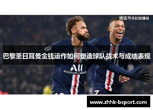 巴黎圣日耳曼金钱运作如何塑造球队战术与成绩表现