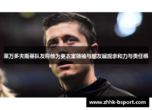 莱万多夫斯基队友称他为更衣室领袖与朋友展现亲和力与责任感