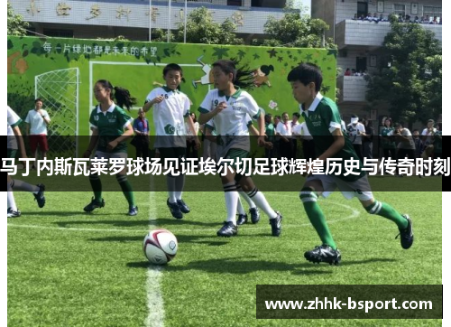 马丁内斯瓦莱罗球场见证埃尔切足球辉煌历史与传奇时刻