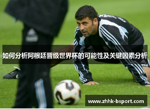 如何分析阿根廷晋级世界杯的可能性及关键因素分析