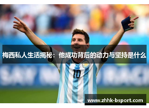 梅西私人生活揭秘：他成功背后的动力与坚持是什么
