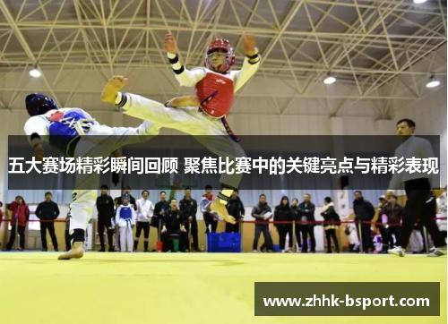 五大赛场精彩瞬间回顾 聚焦比赛中的关键亮点与精彩表现