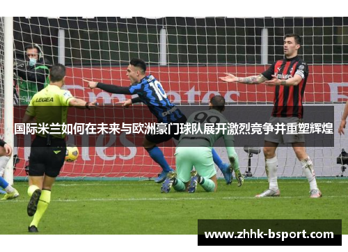 国际米兰如何在未来与欧洲豪门球队展开激烈竞争并重塑辉煌