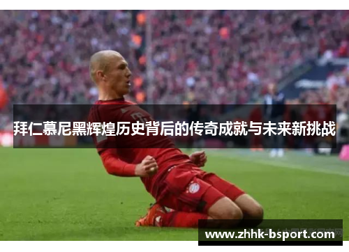拜仁慕尼黑辉煌历史背后的传奇成就与未来新挑战