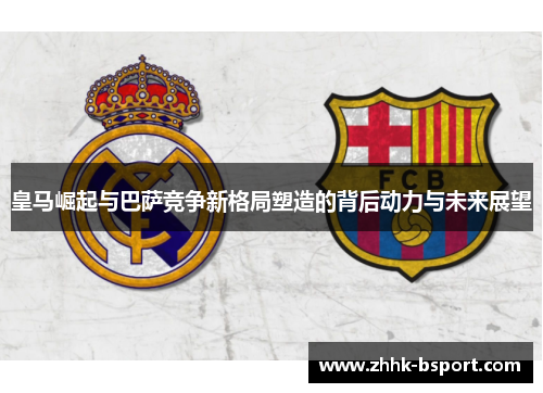 皇马崛起与巴萨竞争新格局塑造的背后动力与未来展望