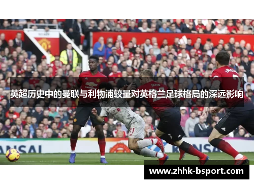 英超历史中的曼联与利物浦较量对英格兰足球格局的深远影响
