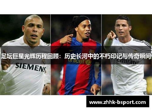 足坛巨星光辉历程回顾：历史长河中的不朽印记与传奇瞬间
