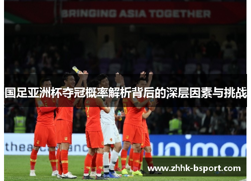 国足亚洲杯夺冠概率解析背后的深层因素与挑战