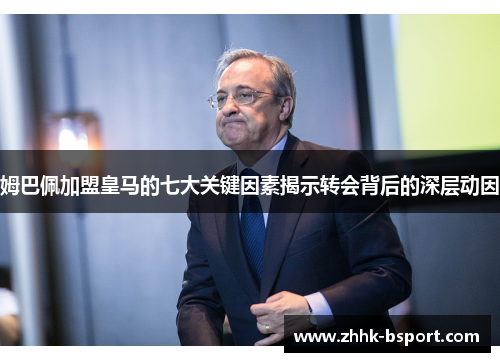 姆巴佩加盟皇马的七大关键因素揭示转会背后的深层动因