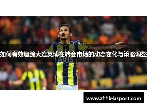 如何有效追踪大连英博在转会市场的动态变化与策略调整