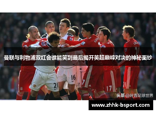 曼联与利物浦双红会谁能笑到最后揭开英超巅峰对决的神秘面纱