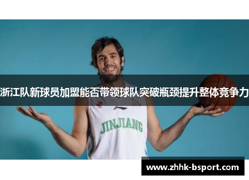 浙江队新球员加盟能否带领球队突破瓶颈提升整体竞争力