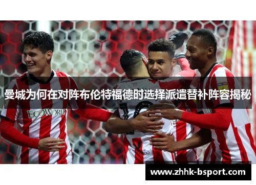 曼城为何在对阵布伦特福德时选择派遣替补阵容揭秘
