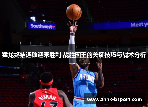 猛龙终结连败迎来胜利 战胜国王的关键技巧与战术分析