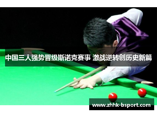 中国三人强势晋级斯诺克赛事 激战逆转创历史新篇