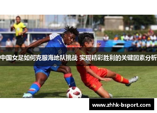 中国女足如何克服海地队挑战 实现精彩胜利的关键因素分析