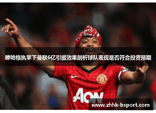 滕哈格执掌下曼联6亿引援效果剖析球队表现是否符合投资预期