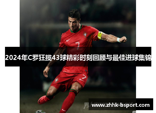2024年C罗狂揽43球精彩时刻回顾与最佳进球集锦