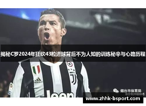 揭秘C罗2024年狂砍43粒进球背后不为人知的训练秘辛与心路历程