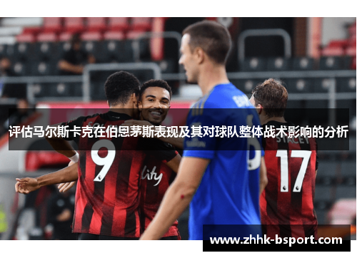 评估马尔斯卡克在伯恩茅斯表现及其对球队整体战术影响的分析