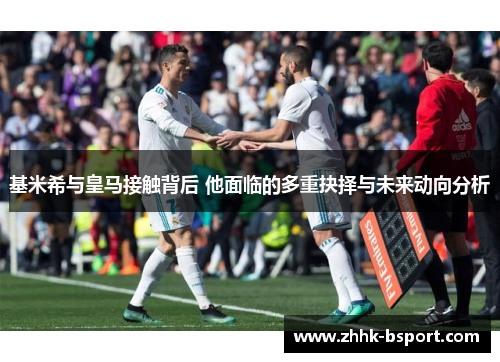 基米希与皇马接触背后 他面临的多重抉择与未来动向分析