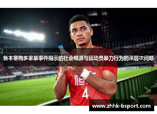 鲁本塞梅多家暴事件揭示的社会根源与运动员暴力行为的深层次问题